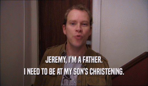 JEREMY, I'M A FATHER. I NEED TO BE AT MY SON'S CHRISTENING. 