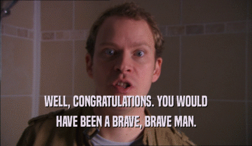 WELL, CONGRATULATIONS. YOU WOULD HAVE BEEN A BRAVE, BRAVE MAN. 