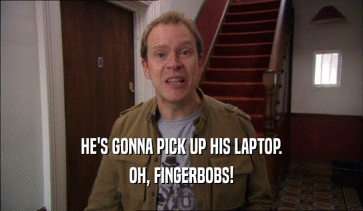 HE'S GONNA PICK UP HIS LAPTOP. OH, FINGERBOBS! 