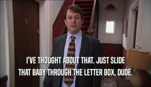 I'VE THOUGHT ABOUT THAT. JUST SLIDE THAT BABY THROUGH THE LETTER BOX, DUDE. 