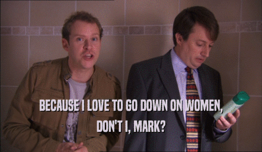 BECAUSE I LOVE TO GO DOWN ON WOMEN, DON'T I, MARK? 