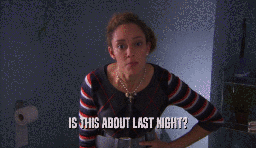 IS THIS ABOUT LAST NIGHT?  