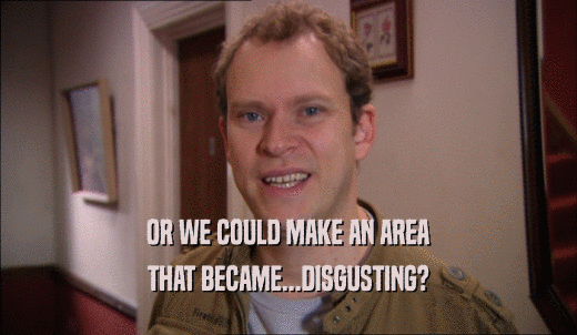 OR WE COULD MAKE AN AREA THAT BECAME...DISGUSTING? 