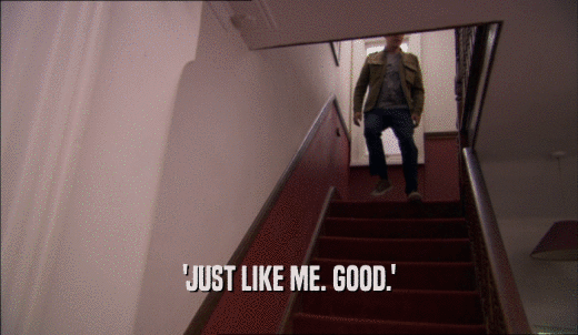 'JUST LIKE ME. GOOD.'  