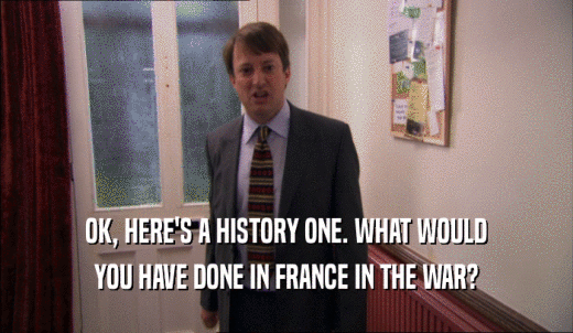 OK, HERE'S A HISTORY ONE. WHAT WOULD YOU HAVE DONE IN FRANCE IN THE WAR? 