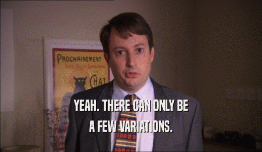 YEAH. THERE CAN ONLY BE A FEW VARIATIONS. 