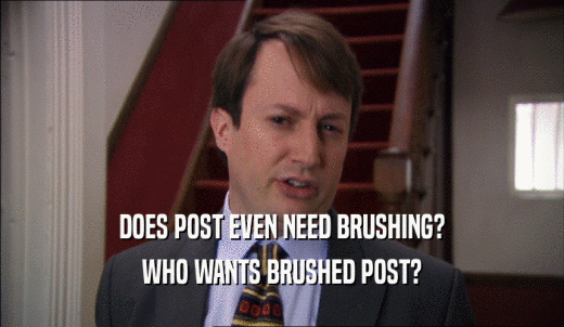 DOES POST EVEN NEED BRUSHING? WHO WANTS BRUSHED POST? 