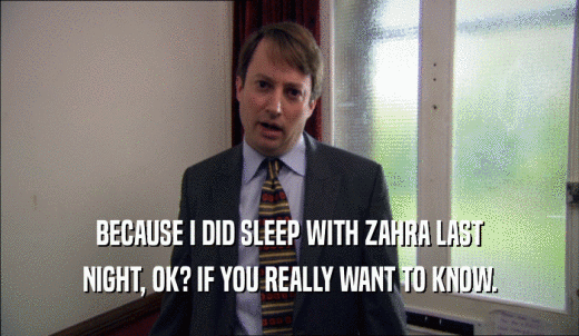 BECAUSE I DID SLEEP WITH ZAHRA LAST NIGHT, OK? IF YOU REALLY WANT TO KNOW. 