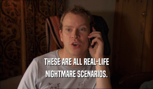 THESE ARE ALL REAL-LIFE NIGHTMARE SCENARIOS. 