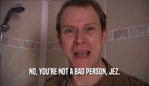 NO, YOU'RE NOT A BAD PERSON, JEZ.  