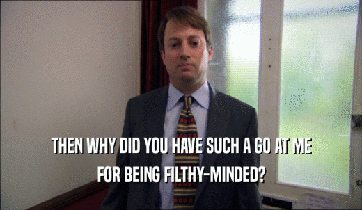 THEN WHY DID YOU HAVE SUCH A GO AT ME FOR BEING FILTHY-MINDED? 