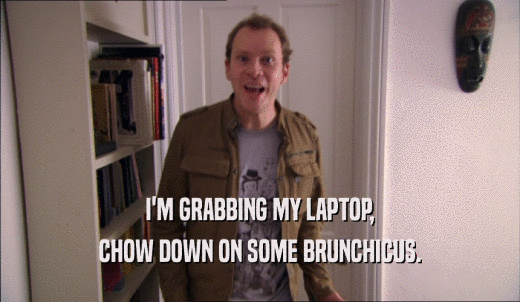 I'M GRABBING MY LAPTOP, CHOW DOWN ON SOME BRUNCHICUS. 