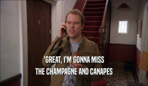 'GREAT, I'M GONNA MISS THE CHAMPAGNE AND CANAPES 