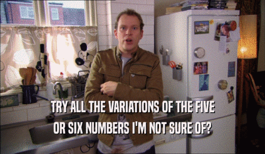 TRY ALL THE VARIATIONS OF THE FIVE OR SIX NUMBERS I'M NOT SURE OF? 