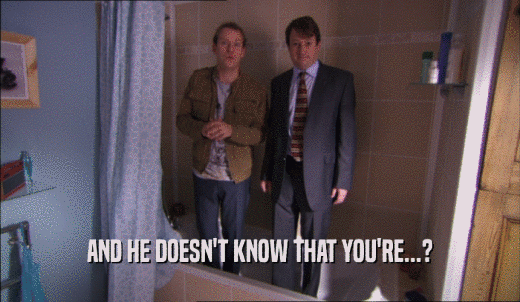AND HE DOESN'T KNOW THAT YOU'RE...?  