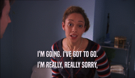 I'M GOING. I'VE GOT TO GO. I'M REALLY, REALLY SORRY, 