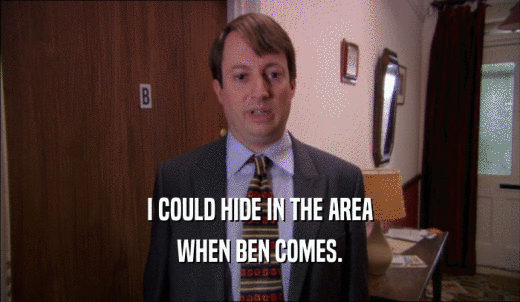 I COULD HIDE IN THE AREA WHEN BEN COMES. 