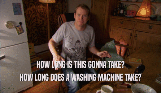HOW LONG IS THIS GONNA TAKE? HOW LONG DOES A WASHING MACHINE TAKE? 