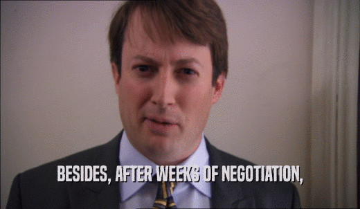 BESIDES, AFTER WEEKS OF NEGOTIATION,  