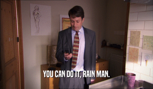 YOU CAN DO IT, RAIN MAN.  