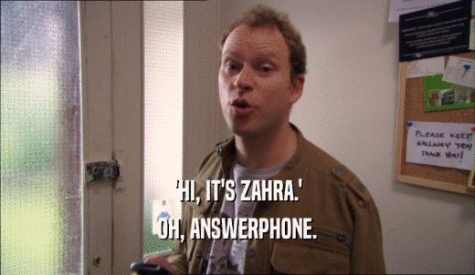 'HI, IT'S ZAHRA.' OH, ANSWERPHONE. 