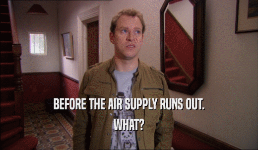 BEFORE THE AIR SUPPLY RUNS OUT. WHAT? 