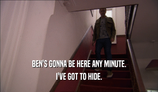 BEN'S GONNA BE HERE ANY MINUTE. I'VE GOT TO HIDE. 