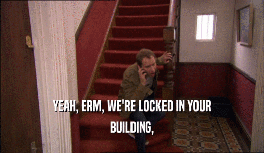 YEAH, ERM, WE'RE LOCKED IN YOUR BUILDING, 