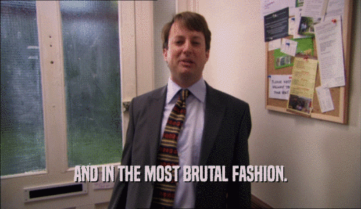 AND IN THE MOST BRUTAL FASHION.  