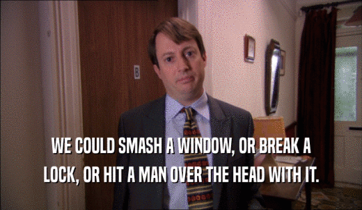 WE COULD SMASH A WINDOW, OR BREAK A LOCK, OR HIT A MAN OVER THE HEAD WITH IT. 