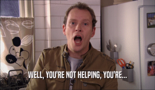 WELL, YOU'RE NOT HELPING, YOU'RE...  