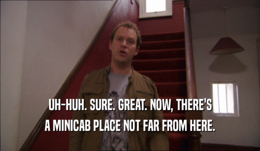 UH-HUH. SURE. GREAT. NOW, THERE'S A MINICAB PLACE NOT FAR FROM HERE. 