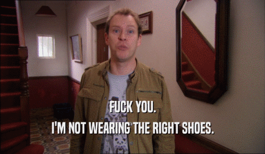 FUCK YOU. I'M NOT WEARING THE RIGHT SHOES. 
