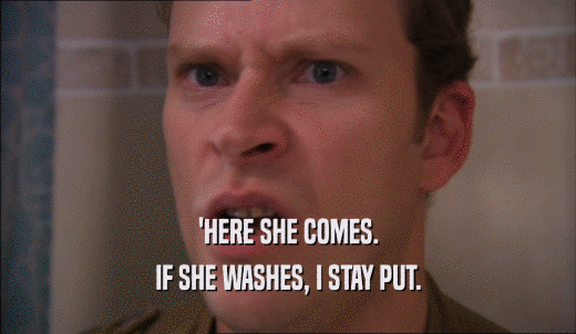 'HERE SHE COMES. IF SHE WASHES, I STAY PUT. 