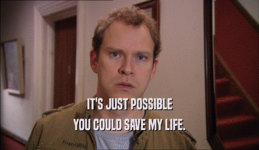 IT'S JUST POSSIBLE YOU COULD SAVE MY LIFE. 