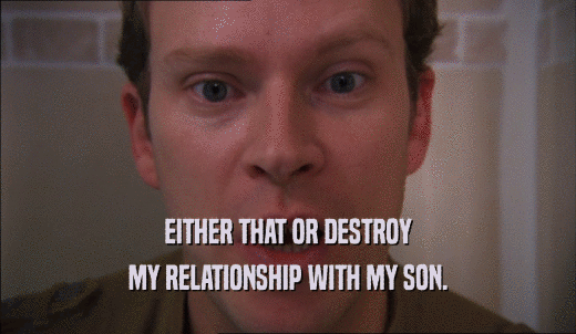 EITHER THAT OR DESTROY MY RELATIONSHIP WITH MY SON. 