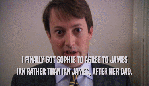 I FINALLY GOT SOPHIE TO AGREE TO JAMES IAN RATHER THAN IAN JAMES, AFTER HER DAD. 