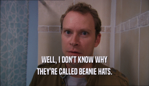 WELL, I DON'T KNOW WHY THEY'RE CALLED BEANIE HATS. 
