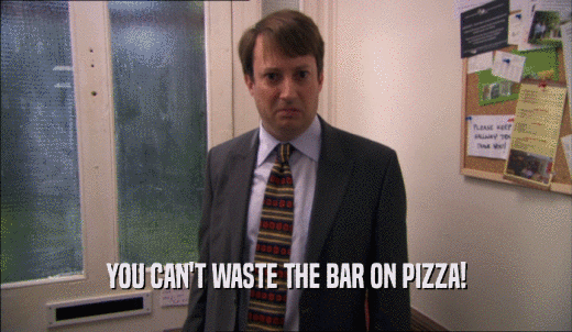YOU CAN'T WASTE THE BAR ON PIZZA!  