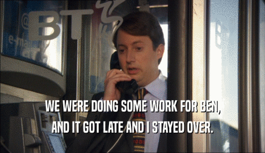 WE WERE DOING SOME WORK FOR BEN, AND IT GOT LATE AND I STAYED OVER. 