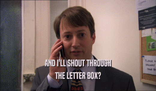 AND I'LL SHOUT THROUGH THE LETTER BOX? 