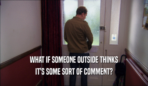 WHAT IF SOMEONE OUTSIDE THINKS IT'S SOME SORT OF COMMENT? 