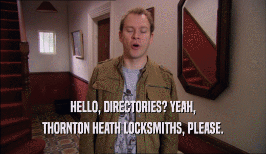HELLO, DIRECTORIES? YEAH, THORNTON HEATH LOCKSMITHS, PLEASE. 