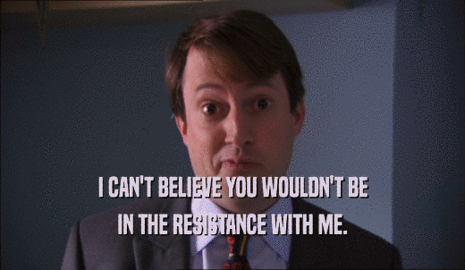 I CAN'T BELIEVE YOU WOULDN'T BE IN THE RESISTANCE WITH ME. 