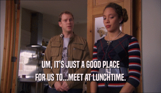 UM, IT'S JUST A GOOD PLACE FOR US TO...MEET AT LUNCHTIME. 