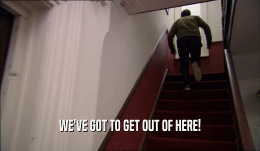 WE'VE GOT TO GET OUT OF HERE!  