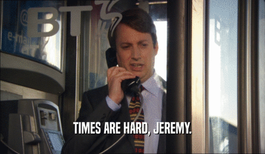 TIMES ARE HARD, JEREMY.  