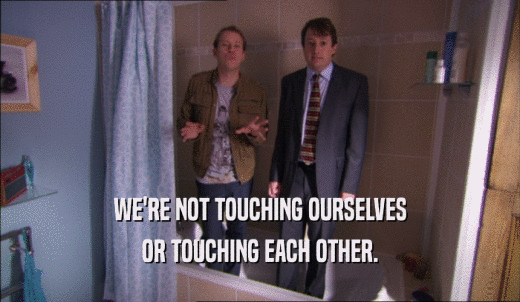 WE'RE NOT TOUCHING OURSELVES OR TOUCHING EACH OTHER. 