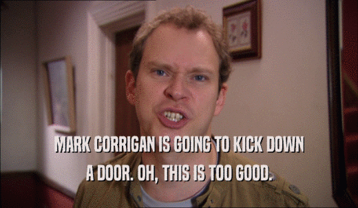 MARK CORRIGAN IS GOING TO KICK DOWN A DOOR. OH, THIS IS TOO GOOD. 