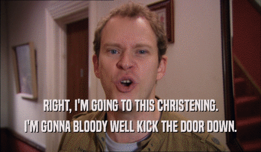RIGHT, I'M GOING TO THIS CHRISTENING. I'M GONNA BLOODY WELL KICK THE DOOR DOWN. 